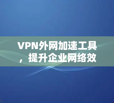 VPN外网加速工具，提升企业网络效率的关键
