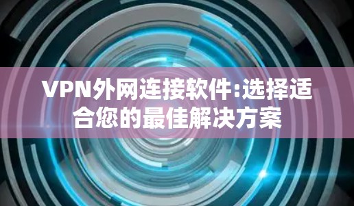 VPN外网连接软件:选择适合您的最佳解决方案