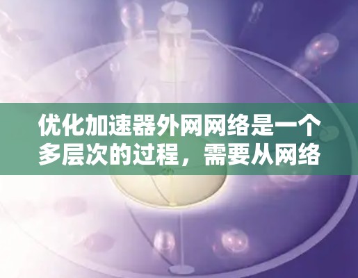 优化加速器外网网络是一个多层次的过程，需要从网络架构、传输协议、缓存策略、安全措施等多个方面入手。以下是一个有条理的优化步骤指南