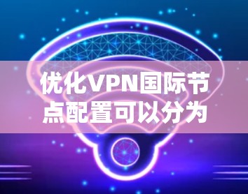 优化VPN国际节点配置可以分为几个关键步骤，确保连接速度快、稳定且安全。以下是详细的步骤指南