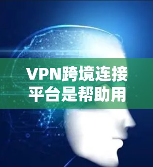VPN跨境连接平台是帮助用户在全球范围内安全、可靠地访问网络资源的重要工具，以下是其关键点和选择建议