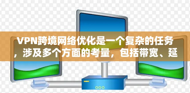 VPN跨境网络优化是一个复杂的任务，涉及多个方面的考量，包括带宽、延迟、安全性、合规性以及用户体验等。以下是一些关键点和建议，帮助您优化跨境VPN网络