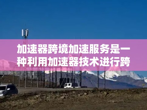 加速器跨境加速服务是一种利用加速器技术进行跨国或长距离数据传输的服务，旨在提高传输效率和可靠性。以下是对这一技术的详细分析和总结