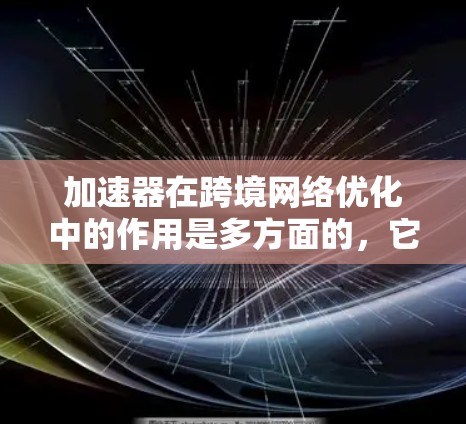 加速器在跨境网络优化中的作用是多方面的，它通过缓存、内容分发和数据转移等技术，显著提升了数据传输的效率和速度。以下是对加速器在跨境网络优化中的详细分析