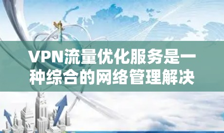 VPN流量优化服务是一种综合的网络管理解决方案，旨在提升VPN使用体验，优化网络效率和安全性。以下是对该服务的详细分析和总结