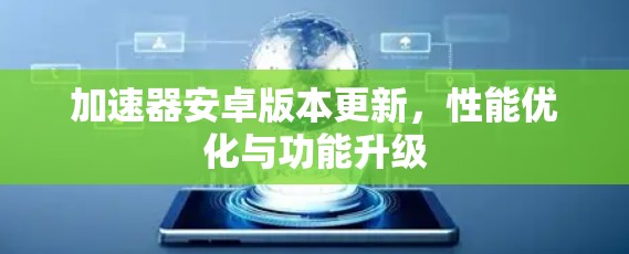 加速器安卓版本更新，性能优化与功能升级