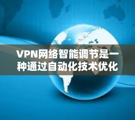 VPN网络智能调节是一种通过自动化技术优化VPN（虚拟专用网络）性能和连接质量的方法，旨在提升用户体验和网络性能。以下是一些常见的VPN网络智能调节方法和技术