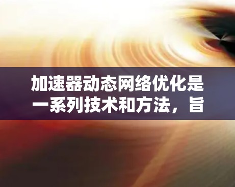 加速器动态网络优化是一系列技术和方法，旨在通过实时调整和优化网络配置，以提高加速器在数据传输和计算中的效率。以下是对这一概念的详细总结