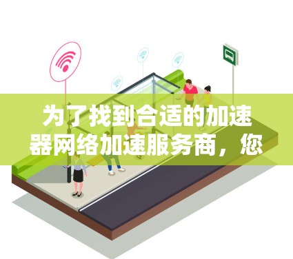 为了找到合适的加速器网络加速服务商，您可以按照以下步骤进行