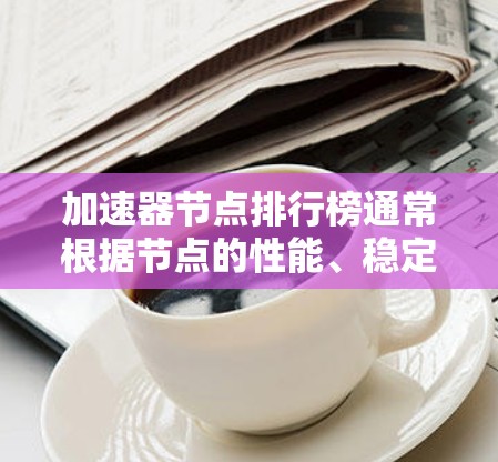 加速器节点排行榜通常根据节点的性能、稳定性、响应时间等指标进行评估。以下是一些常见的加速器节点提供商和评测指南，供您参考