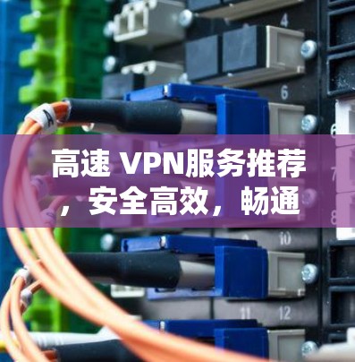 高速 VPN服务推荐，安全高效，畅通全球网络
