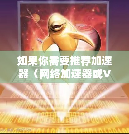 如果你需要推荐加速器（网络加速器或VPN加速器）以下是一些常见的全球VP服务提供商和网络加速器工具，供你参考