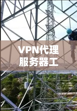 VPN代理服务器工具，功能与应用分析
