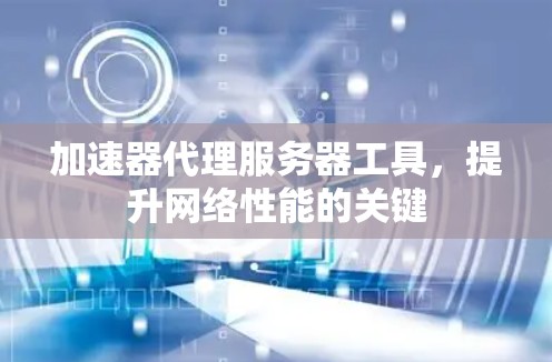 加速器代理服务器工具，提升网络性能的关键