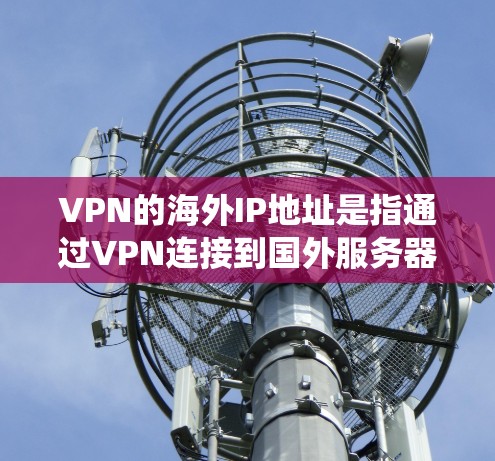 VPN的海外IP地址是指通过VPN连接到国外服务器后，用户在互联网上显示的IP地址。这种IP地址通常属于VPN提供商的服务器，位于目标国家或地区，允许用户绕过本地网络限制，访问受限网站，并保护隐私