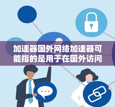 加速器国外网络加速器可能指的是用于在国外访问网络资源的工具或服务。以下是一些常见的国外网络加速器类型和工具
