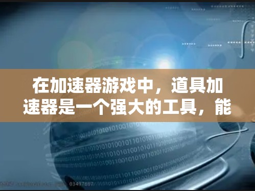 在加速器游戏中，道具加速器是一个强大的工具，能够显著提升玩家的游戏体验。以下是对加速器的详细分析和使用建议