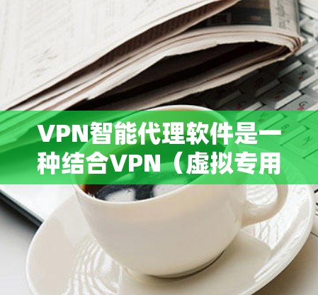 VPN智能代理软件是一种结合VPN（虚拟专用网络）和智能代理技术的网络管理解决方案，旨在提供更加智能化、自动化和高效的网络安全和访问控制功能。以下是关于VPN智能代理软件的详细说明