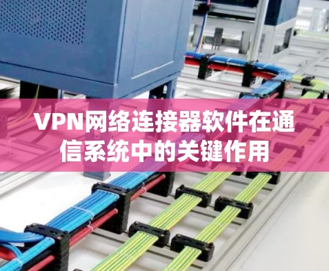 VPN网络连接器软件在通信系统中的关键作用