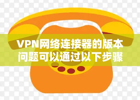 VPN网络连接器的版本问题可以通过以下步骤来解决