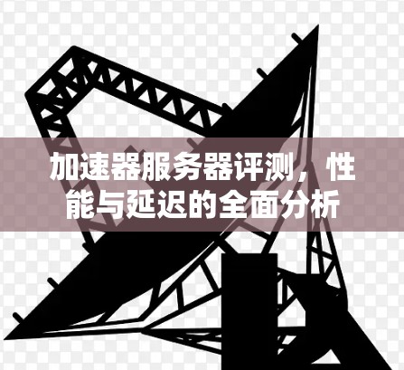 加速器服务器评测，性能与延迟的全面分析