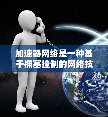 加速器网络是一种基于拥塞控制的网络技术，旨在优化网络资源分配，提升关键应用的性能。以下是对加速器网络自由应用的总结和建议