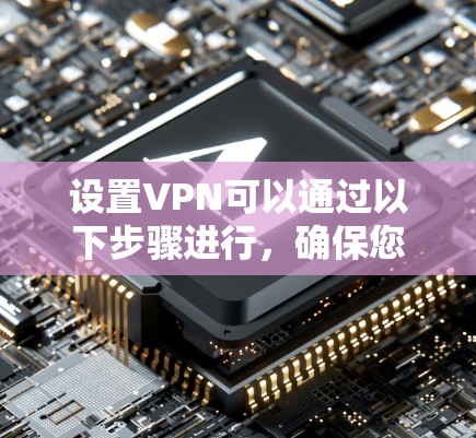 设置VPN可以通过以下步骤进行，确保您能够顺利完成配置