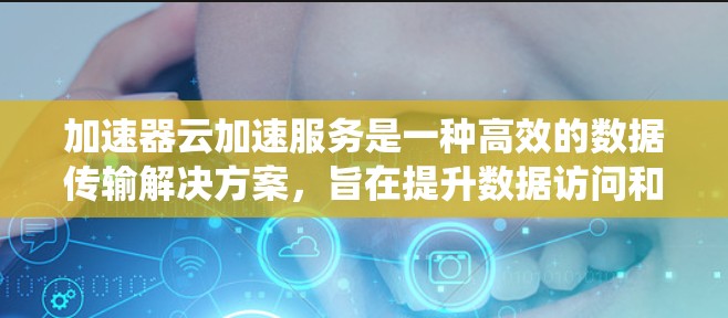 加速器云加速服务是一种高效的数据传输解决方案，旨在提升数据访问和传输速度，适用于多种云环境和分布式系统。以下是对加速器云加速服务的详细分析