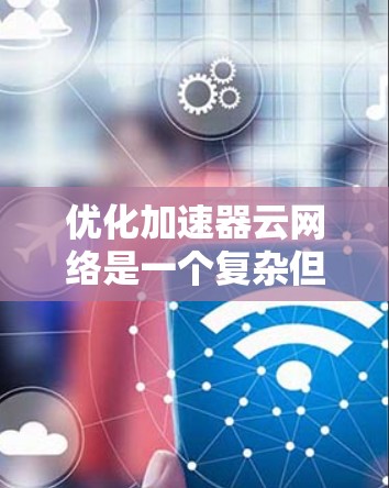 优化加速器云网络是一个复杂但重要的任务，涉及多个方面的协同努力。以下是对优化策略的总结和建议