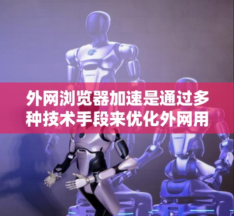 外网浏览器加速是通过多种技术手段来优化外网用户访问本公司网站的速度和体验的过程。以下是实现外网浏览器加速的关键步骤和技术