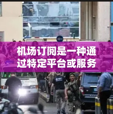 机场订阅是一种通过特定平台或服务定期接收机场相关信息的方式，通常包括航班状态、安检通知、机场变更等。以下是机场订阅的主要更新方法