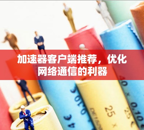 加速器客户端推荐，优化网络通信的利器