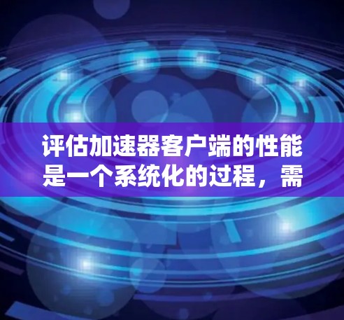 评估加速器客户端的性能是一个系统化的过程，需从功能、性能、稳定性和用户体验四个方面入手。以下是详细的评测步骤和方法