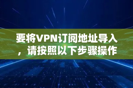 要将VPN订阅地址导入，请按照以下步骤操作