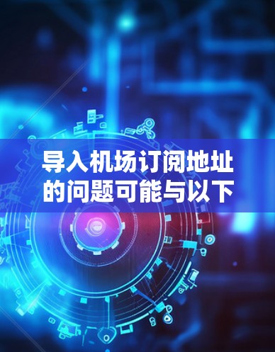 导入机场订阅地址的问题可能与以下几个方面有关