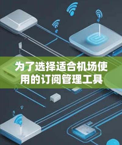 为了选择适合机场使用的订阅管理工具，我需要考虑以下几个关键因素
