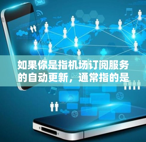 如果你是指机场订阅服务的自动更新，通常指的是订阅内容或服务的自动更新，比如航班信息、行李追踪等。以下是一些可能的解释和建议