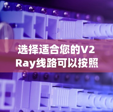 选择适合您的V2Ray线路可以按照以下步骤进行，确保您能够获得最佳的网络体验