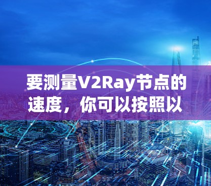 要测量V2Ray节点的速度，你可以按照以下步骤进行