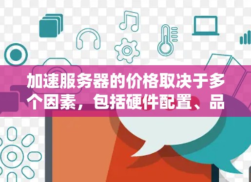 加速服务器的价格取决于多个因素，包括硬件配置、品牌、操作系统、租用或购买选择以及预算需求。以下是对加速服务器价格的详细分析和建议