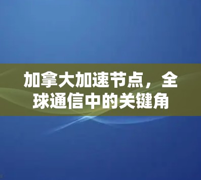 加拿大加速节点，全球通信中的关键角色