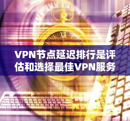 VPN节点延迟排行是评估和选择最佳VPN服务器的重要指标，帮助用户优化连接性能。以下是详细的步骤和建议