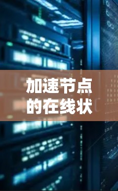 加速节点的在线状态是确保网络性能和数据传输效率的重要因素。以下是用户可以采取的步骤来检查和管理加速节点的状态