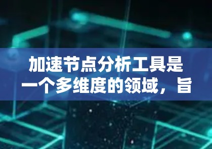 加速节点分析工具是一个多维度的领域，旨在帮助用户全面监控和优化加速节点的性能和使用效果。以下是对加速节点分析工具的详细分析和总结