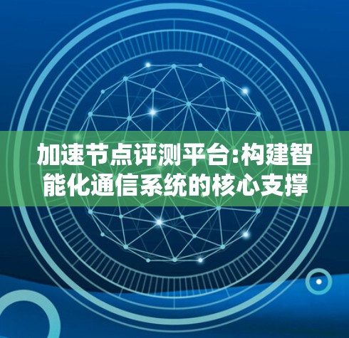加速节点评测平台:构建智能化通信系统的核心支撑