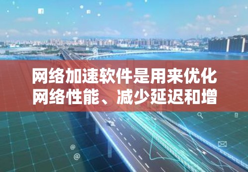 网络加速软件是用来优化网络性能、减少延迟和增加带宽的工具。它通过各种技术手段，例如缓存、智能路由、CDN等，来加速数据的传输速度和访问速度。以下是一些常见的网络加速软件及其比较