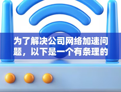 为了解决公司网络加速问题，以下是一个有条理的实施方案，结合了多种网络优化策略，确保每一步都考虑到可能的挑战和优化潜力