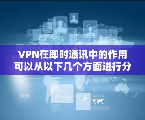 VPN在即时通讯中的作用可以从以下几个方面进行分析