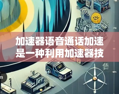 加速器语音通话加速是一种利用加速器技术来提升语音处理和传输效率的方法，主要通过并行处理和高性能计算来加速语音数据的处理流程。以下是对这一技术的详细分析