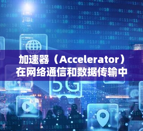 加速器（Accelerator）在网络通信和数据传输中是一个高效的解决方案，能够显著提升数据处理的性能和带宽。以下是一个关于加速器通讯连接方案的总结